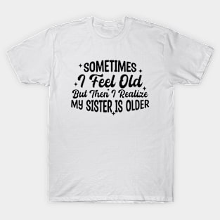 Sometimes I Feel Old But Then I Realize My Sister Is Older T-Shirt